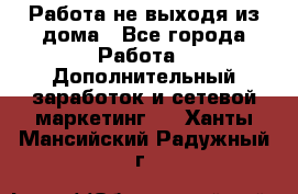 Работа не выходя из дома - Все города Работа » Дополнительный заработок и сетевой маркетинг   . Ханты-Мансийский,Радужный г.